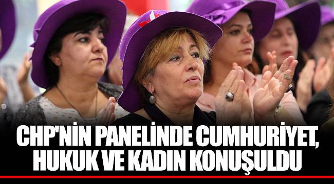 CHP'NİN PANELİNDE CUMHURİYET, HUKUK VE KADIN KONUŞULDU