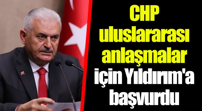 CHP uluslararası anlaşmalar için Yıldırım'a başvurdu