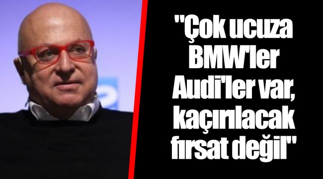 "Çok ucuza BMW'ler Audi'ler var, kaçırılacak fırsat değil"