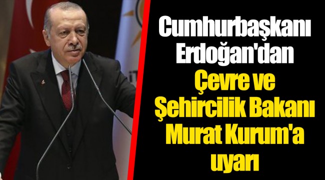 Cumhurbaşkanı Erdoğan'dan Çevre ve Şehircilik Bakanı Murat Kurum'a uyarı
