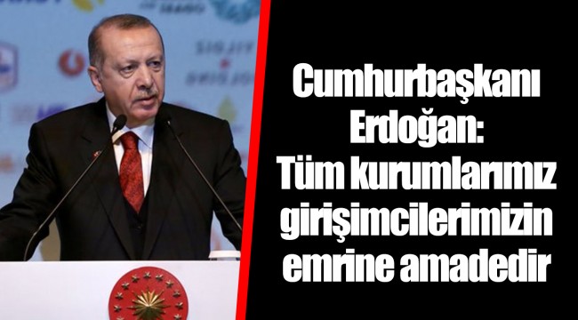 Cumhurbaşkanı Erdoğan: Tüm kurumlarımız girişimcilerimizin emrine amadedir