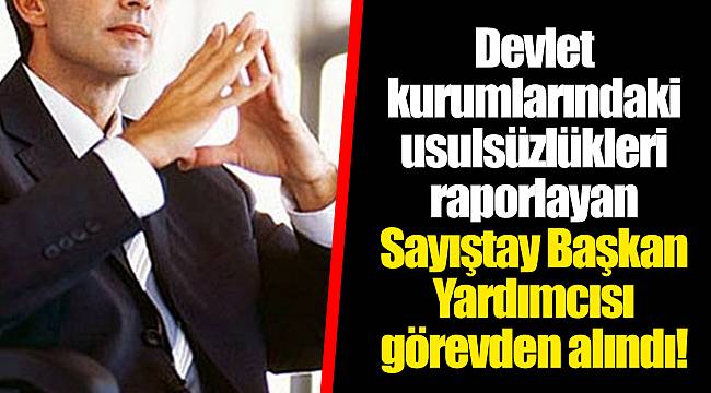 Devlet kurumlarındaki usulsüzlükleri raporlayan Sayıştay Başkan Yardımcısı görevden alındı!