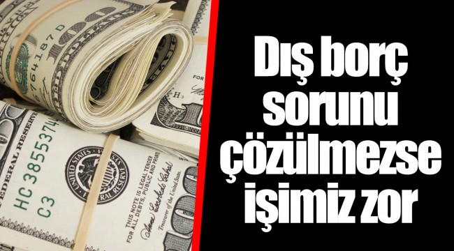 Dış borç sorunu çözülmezse işimiz zor