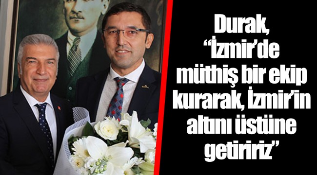 Durak, “İzmir’de müthiş bir ekip kurarak, İzmir’in altını üstüne getiririz”