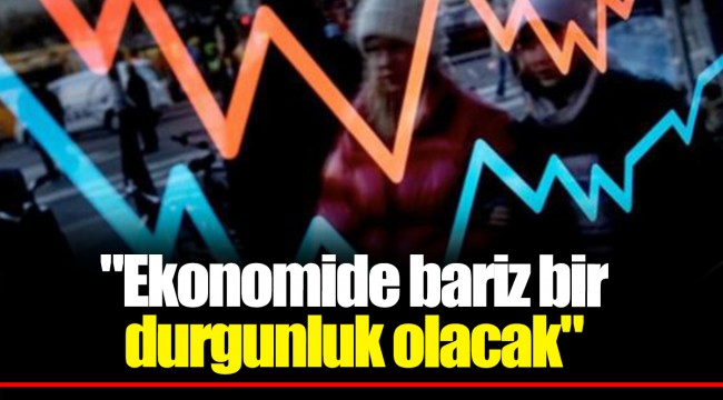 "Ekonomide bariz bir durgunluk olacak"