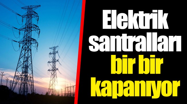 Elektrik santralları  bir bir kapanıyor
