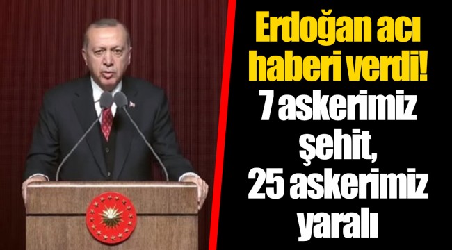 Erdoğan acı haberi verdi! 7 askerimiz şehit, 25 askerimiz yaralı