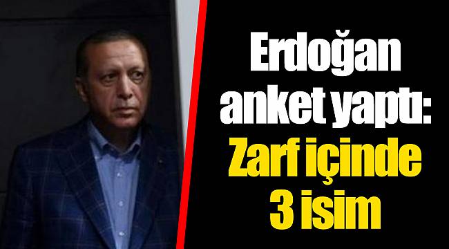 Erdoğan anket yaptı: Zarf içinde 3 isim
