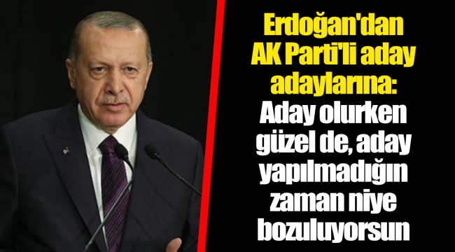 Erdoğan'dan AKP'li aday adaylarına: Aday olurken güzel de, aday yapılmadığın zaman niye bozuluyorsun