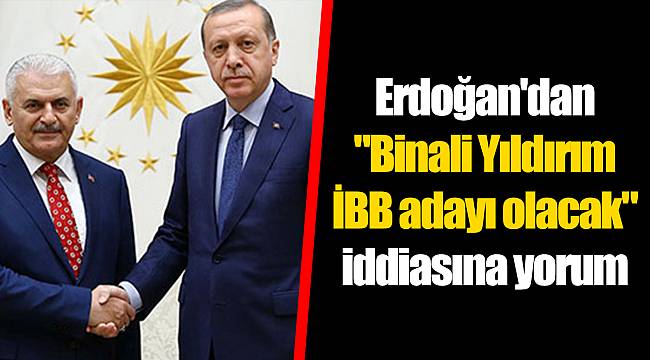 Erdoğan'dan "Binali Yıldırım İBB adayı olacak" iddiasına yorum
