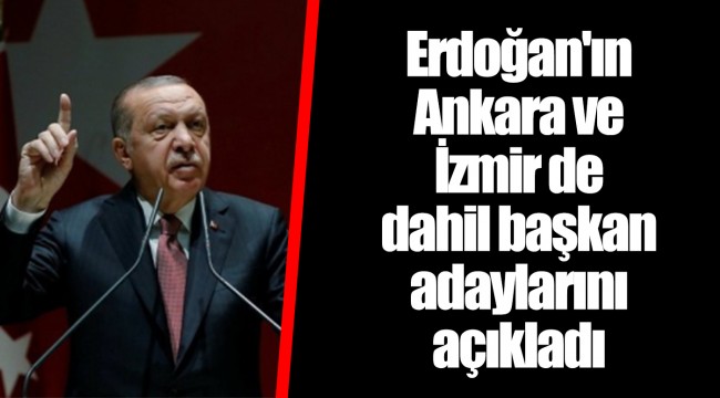 Erdoğan'ın Ankara ve İzmir de dahil başkan adaylarını açıkladı