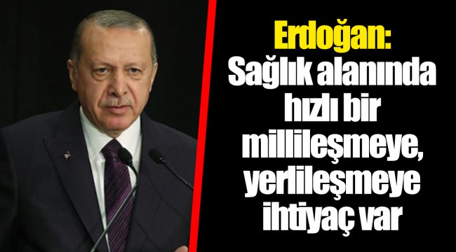 Erdoğan: Sağlık alanında hızlı bir millileşmeye, yerlileşmeye ihtiyaç var
