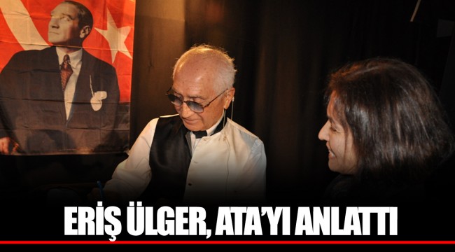 ERİŞ ÜLGER, ATA’YI ANLATTI
