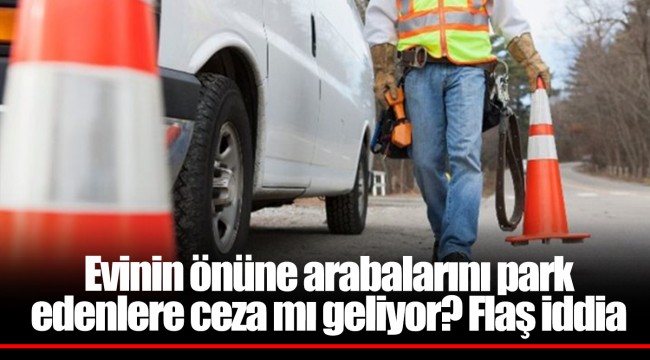 Evinin önüne arabalarını park edenlere ceza mı geliyor? Flaş iddia