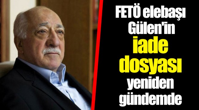 FETÖ elebaşı Gülen'in iade dosyası yeniden gündemde