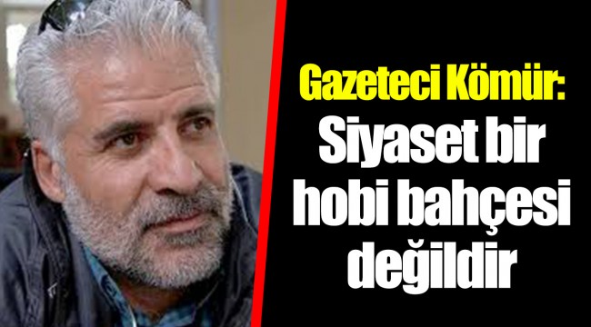 Gazeteci Kömür: Siyaset bir hobi bahçesi değildir