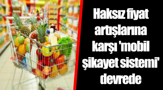 Haksız fiyat artışlarına karşı 'mobil şikayet sistemi' devrede