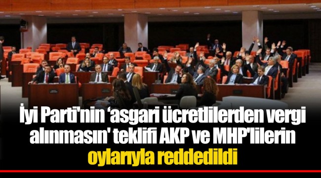 İyi Parti'nin ‘asgari ücretlilerden vergi alınmasın' teklifi AKP ve MHP'lilerin oylarıyla reddedildi