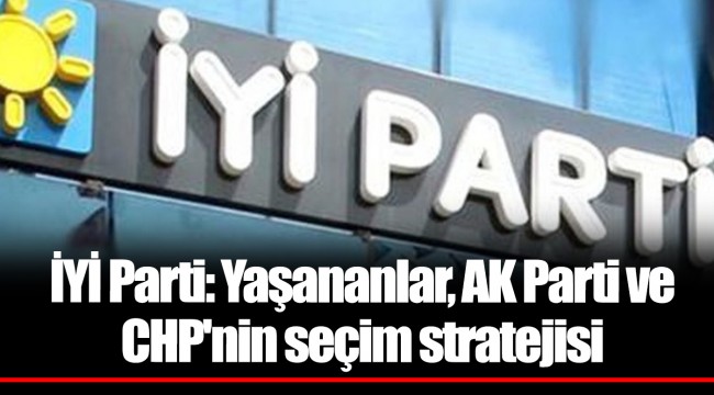 İYİ Parti: Yaşananlar, AK Parti ve CHP'nin seçim stratejisi