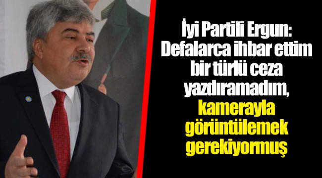 İyi Partili Ergun: Defalarca ihbar ettim bir türlü ceza yazdıramadım, kamerayla görüntülemek gerekiyormuş
