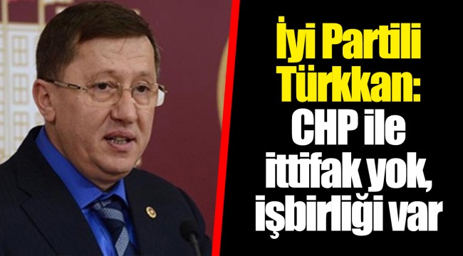 İyi Partili Türkkan: CHP ile ittifak yok, işbirliği var