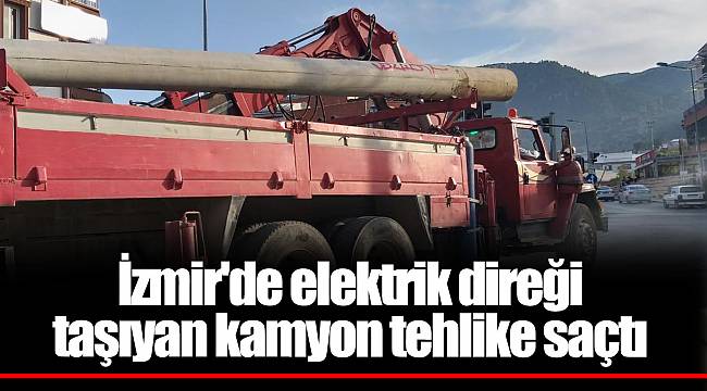 İzmir'de elektrik direği taşıyan kamyon tehlike saçtı