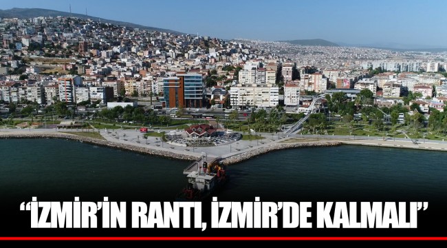 “İZMİR’İN RANTI, İZMİR’DE KALMALI”