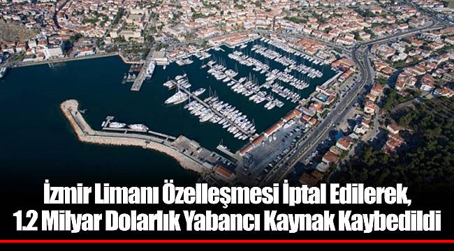 İzmir Limanı Özelleşmesi İptal Edilerek, 1.2 Milyar Dolarlık Yabancı Kaynak Kaybedildi