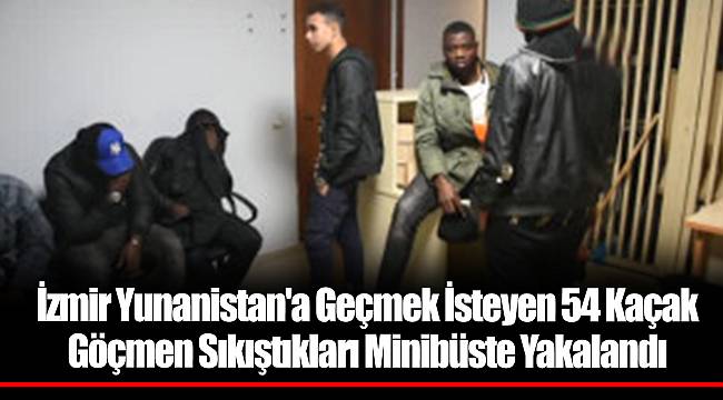 İzmir Yunanistan'a Geçmek İsteyen 54 Kaçak Göçmen Sıkıştıkları Minibüste Yakalandı