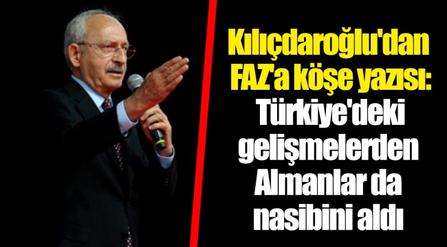 Kılıçdaroğlu'dan FAZ'a köşe yazısı: Türkiye'deki gelişmelerden Almanlar da nasibini aldı