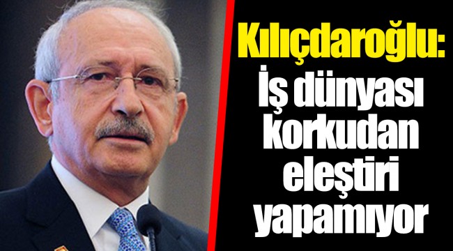 Kılıçdaroğlu: İş dünyası korkudan eleştiri yapamıyor
