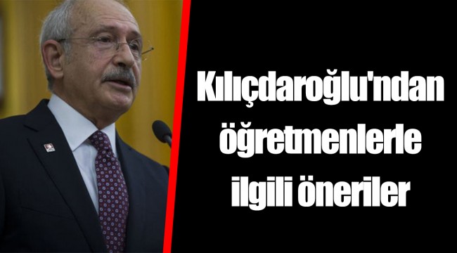 Kılıçdaroğlu'ndan öğretmenlerle ilgili öneriler