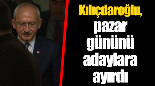 Kılıçdaroğlu, pazar gününü adaylara ayırdı