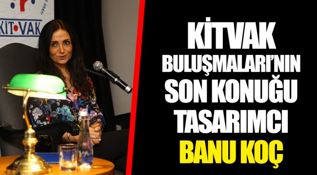 KİTVAK BULUŞMALARI’NIN SON KONUĞU  TASARIMCI BANU KOÇ   