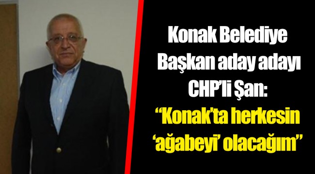 Konak Belediye Başkan aday adayı CHP’li Şan:  “Konak’ta herkesin ‘ağabeyi’ olacağım”