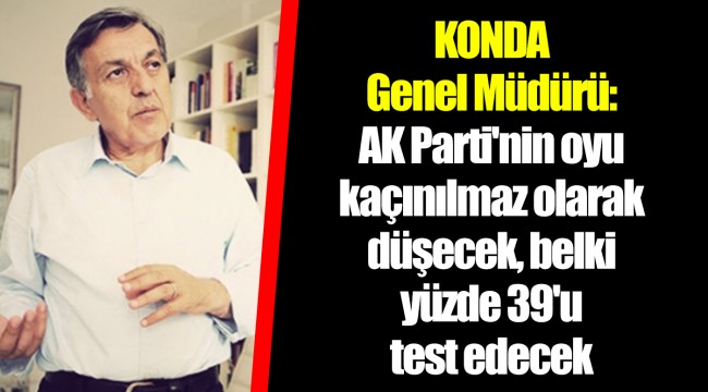 KONDA Genel Müdürü: AK Parti'nin oyu kaçınılmaz olarak düşecek, belki yüzde 39'u test edecek