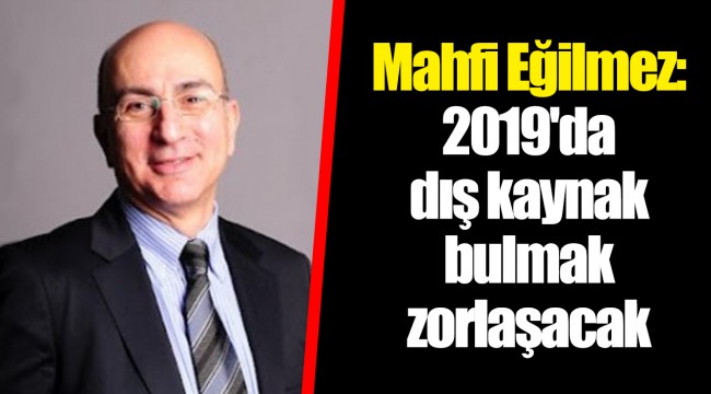 Mahfi Eğilmez: 2019'da dış kaynak bulmak zorlaşacak