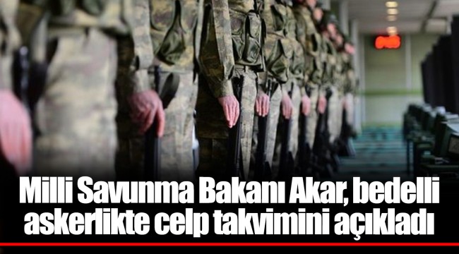 Milli Savunma Bakanı Akar, bedelli askerlikte celp takvimini açıkladı