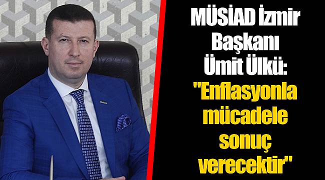 MÜSİAD İzmir Başkanı Ümit Ülkü: "Enflasyonla mücadele sonuç verecektir"