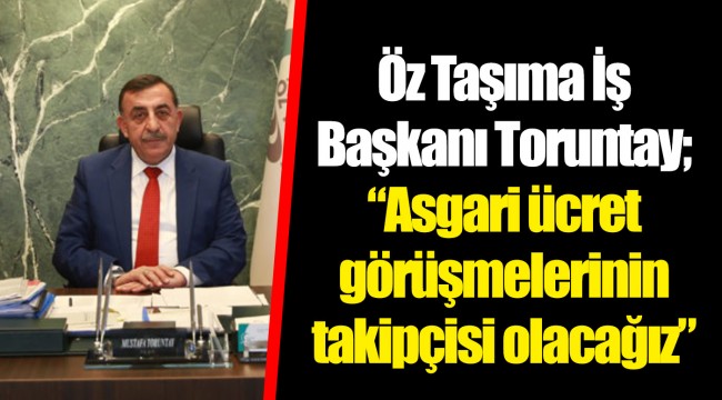 Öz Taşıma İş Başkanı Toruntay; “Asgari ücret görüşmelerinin takipçisi olacağız”