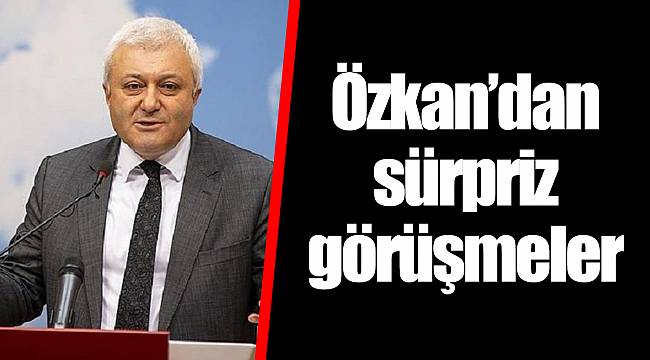 Özkan’dan sürpriz görüşmeler