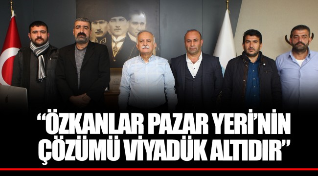 “ÖZKANLAR PAZAR YERİ’NİN ÇÖZÜMÜ VİYADÜK ALTIDIR”