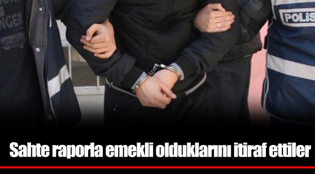 Sahte raporla emekli olduklarını itiraf ettiler