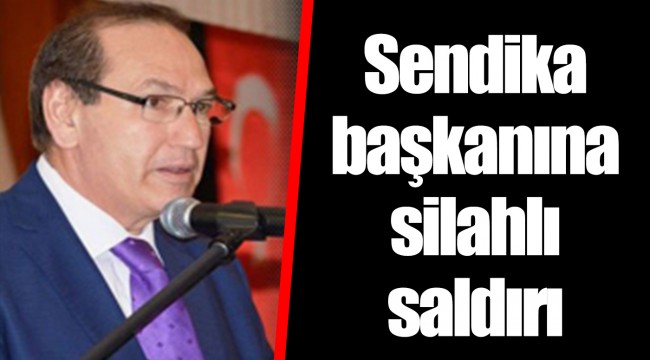 Sendika başkanına silahlı saldırı