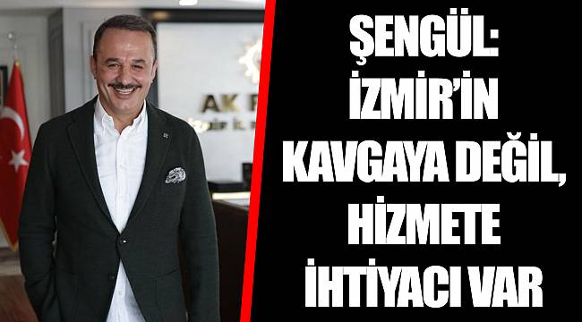 ŞENGÜL: İZMİR’İN KAVGAYA DEĞİL, HİZMETE İHTİYACI VAR