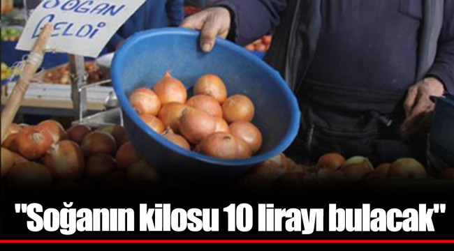 "Soğanın kilosu 10 lirayı bulacak"