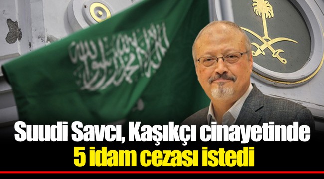 Suudi Savcı Kaşıkçı cinayetinde 5 idam cezası istedi