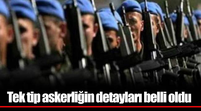 Tek tip askerliğin detayları belli oldu