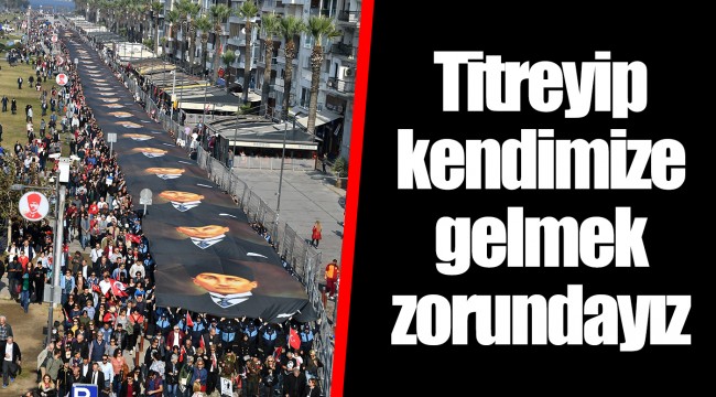 Titreyip kendimize gelmek zorundayız