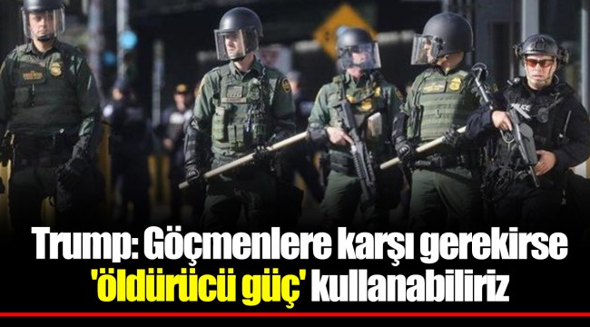 Trump: Göçmenlere karşı gerekirse 'öldürücü güç' kullanabiliriz